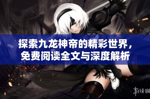 探索九龙神帝的精彩世界，免费阅读全文与深度解析