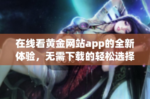 在线看黄金网站app的全新体验，无需下载的轻松选择