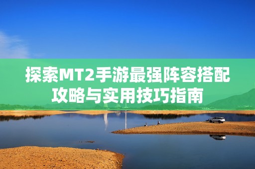 探索MT2手游最强阵容搭配攻略与实用技巧指南