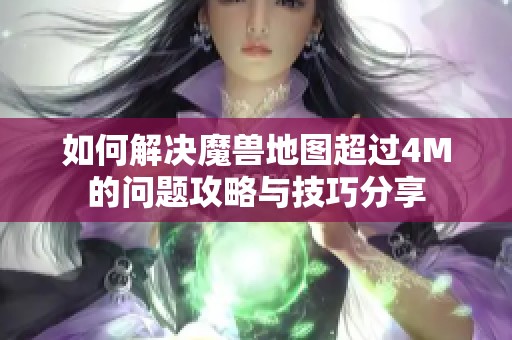 如何解决魔兽地图超过4M的问题攻略与技巧分享