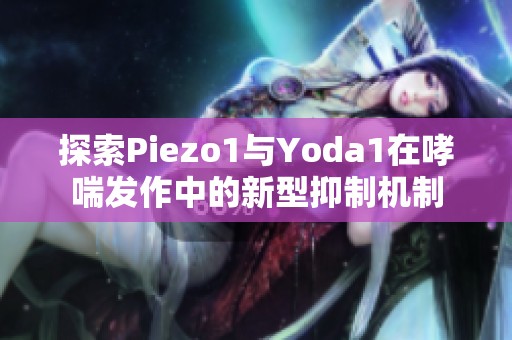 探索Piezo1与Yoda1在哮喘发作中的新型抑制机制