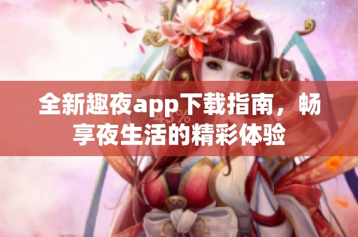 全新趣夜app下载指南，畅享夜生活的精彩体验