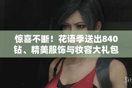 惊喜不断！花语季送出840钻、精美服饰与妆容大礼包！