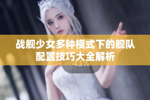 战舰少女多种模式下的舰队配置技巧大全解析