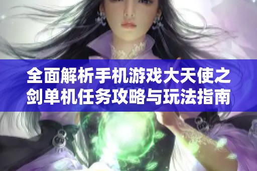 全面解析手机游戏大天使之剑单机任务攻略与玩法指南
