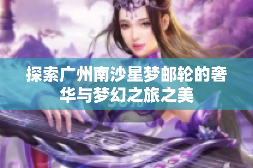 探索广州南沙星梦邮轮的奢华与梦幻之旅之美