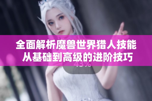 全面解析魔兽世界猎人技能 从基础到高级的进阶技巧与策略