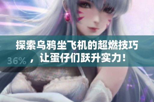 探索乌鸦坐飞机的超燃技巧，让蛋仔们跃升实力！