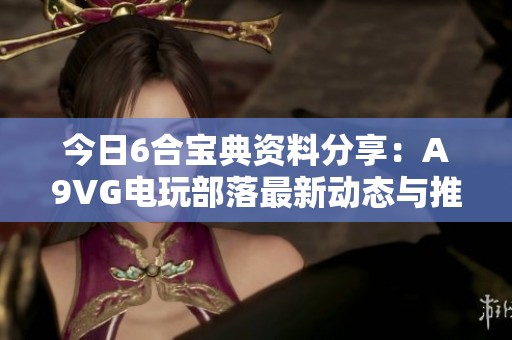 今日6合宝典资料分享：A9VG电玩部落最新动态与推荐