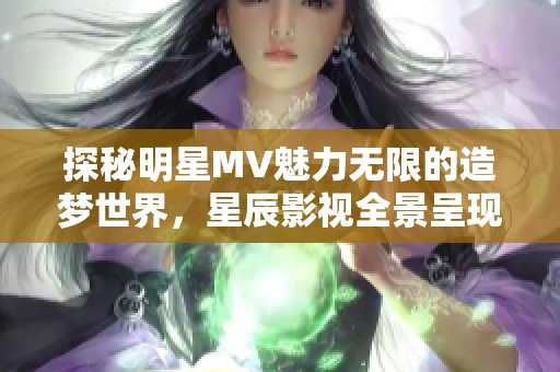 探秘明星MV魅力无限的造梦世界，星辰影视全景呈现