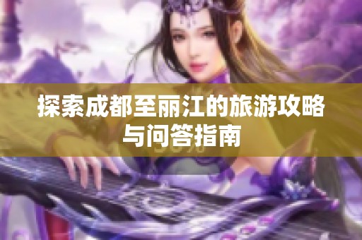 探索成都至丽江的旅游攻略与问答指南