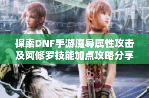 探索DNF手游魔导属性攻击及阿修罗技能加点攻略分享