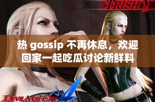 热 gossip 不再休息，欢迎回家一起吃瓜讨论新鲜料