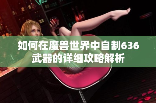如何在魔兽世界中自制636武器的详细攻略解析