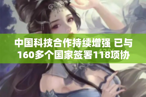中国科技合作持续增强 已与160多个国家签署118项协议