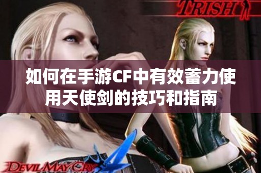 如何在手游CF中有效蓄力使用天使剑的技巧和指南