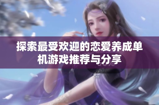 探索最受欢迎的恋爱养成单机游戏推荐与分享