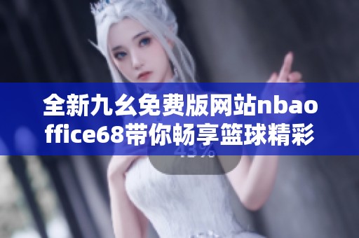 全新九幺免费版网站nbaoffice68带你畅享篮球精彩时刻