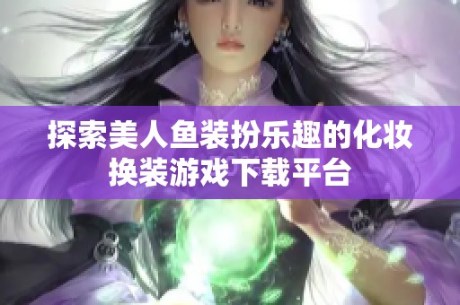 探索美人鱼装扮乐趣的化妆换装游戏下载平台