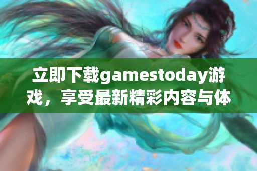 立即下载gamestoday游戏，享受最新精彩内容与体验