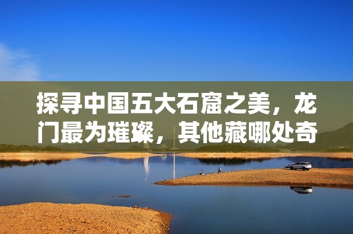 探寻中国五大石窟之美，龙门最为璀璨，其他藏哪处奇观