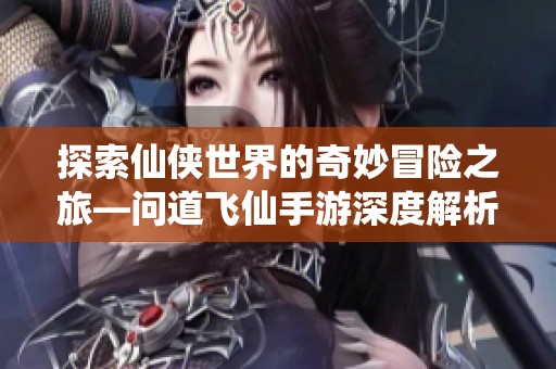 探索仙侠世界的奇妙冒险之旅—问道飞仙手游深度解析