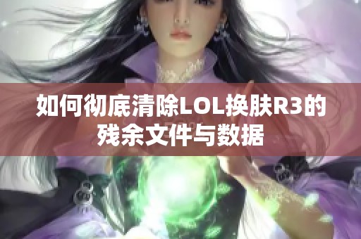 如何彻底清除LOL换肤R3的残余文件与数据