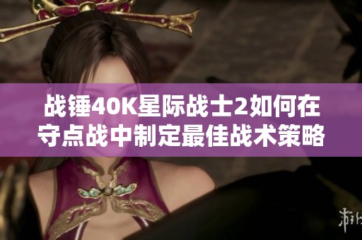 战锤40K星际战士2如何在守点战中制定最佳战术策略