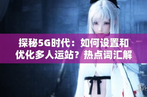 探秘5G时代：如何设置和优化多人运站？热点词汇解析助你了解