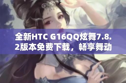 全新HTC G16QQ炫舞7.8.2版本免费下载，畅享舞动乐趣