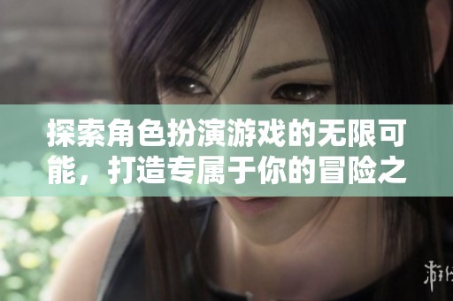 探索角色扮演游戏的无限可能，打造专属于你的冒险之旅