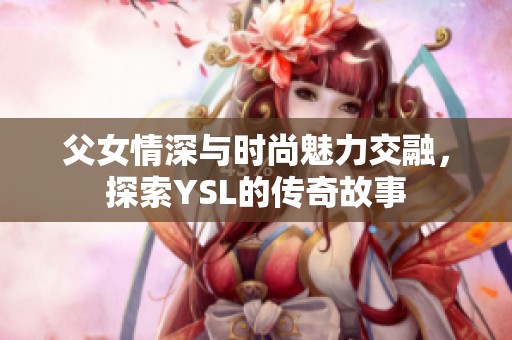 父女情深与时尚魅力交融，探索YSL的传奇故事