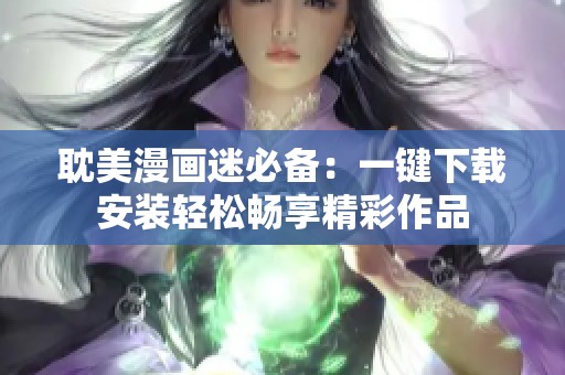 耽美漫画迷必备：一键下载安装轻松畅享精彩作品