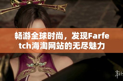 畅游全球时尚，发现Farfetch海淘网站的无尽魅力