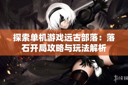 探索单机游戏远古部落：落石开局攻略与玩法解析