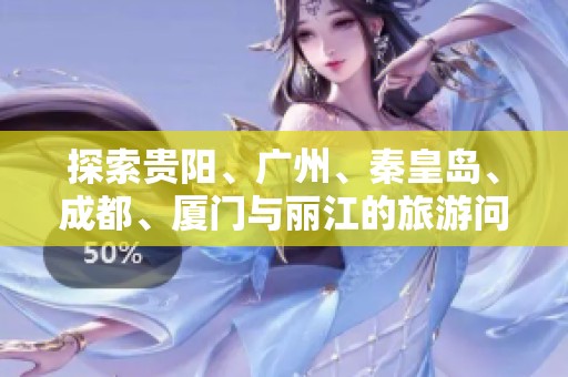 探索贵阳、广州、秦皇岛、成都、厦门与丽江的旅游问答全攻略