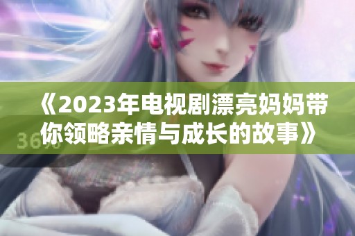 《2023年电视剧漂亮妈妈带你领略亲情与成长的故事》