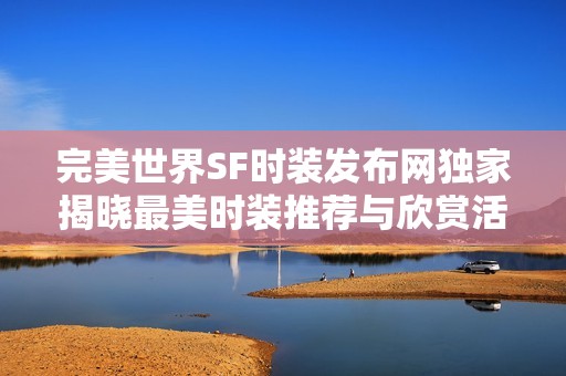 完美世界SF时装发布网独家揭晓最美时装推荐与欣赏活动