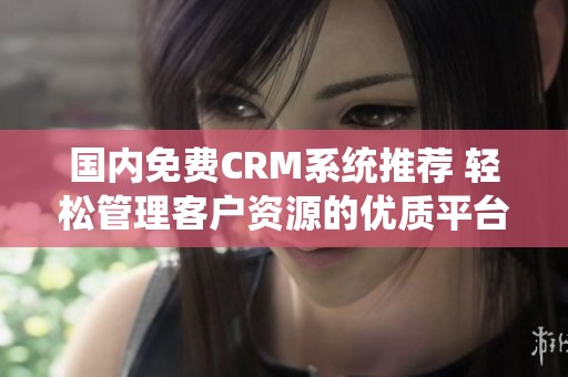 国内免费CRM系统推荐 轻松管理客户资源的优质平台