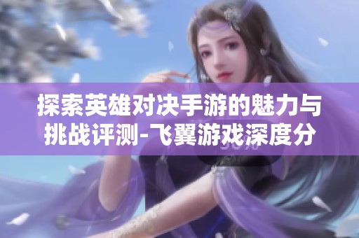 探索英雄对决手游的魅力与挑战评测-飞翼游戏深度分析