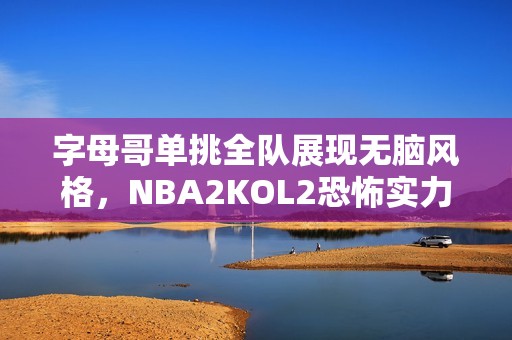 字母哥单挑全队展现无脑风格，NBA2KOL2恐怖实力再现