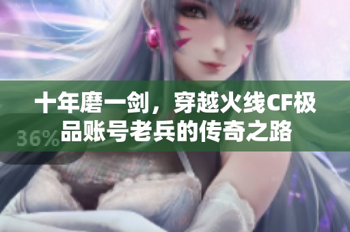 十年磨一剑，穿越火线CF极品账号老兵的传奇之路