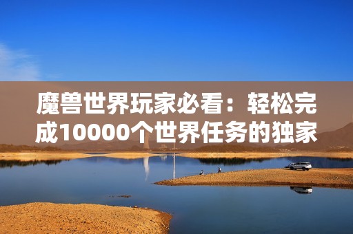 魔兽世界玩家必看：轻松完成10000个世界任务的独家攻略揭秘