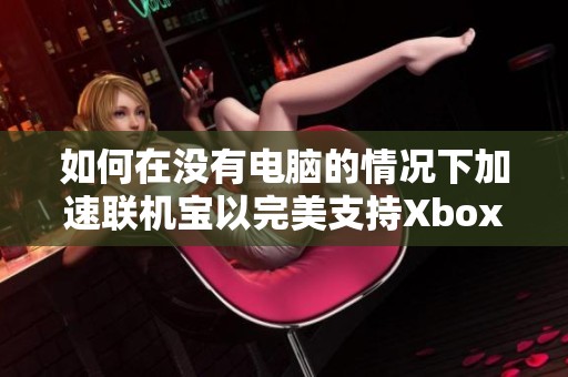 如何在没有电脑的情况下加速联机宝以完美支持Xbox游戏