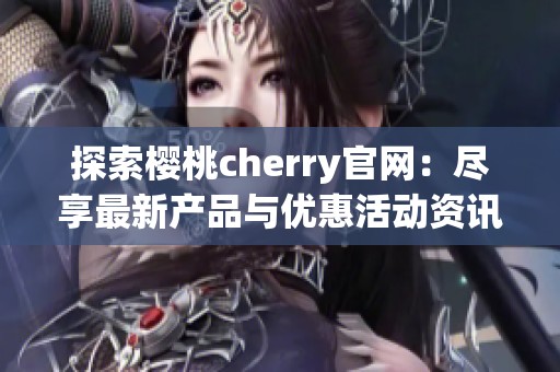 探索樱桃cherry官网：尽享最新产品与优惠活动资讯