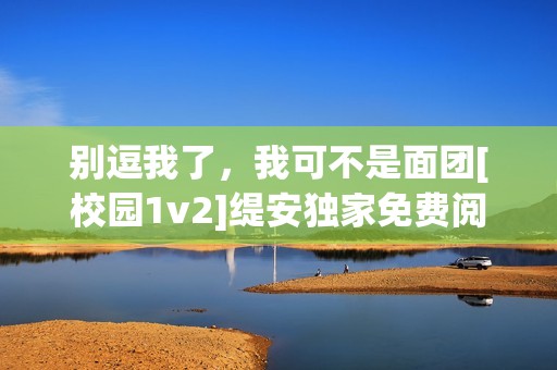 别逗我了，我可不是面团[校园1v2]缇安独家免费阅读