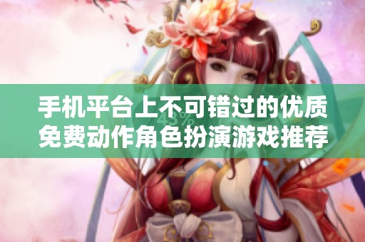 手机平台上不可错过的优质免费动作角色扮演游戏推荐名单