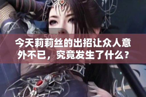 今天莉莉丝的出招让众人意外不已，究竟发生了什么？