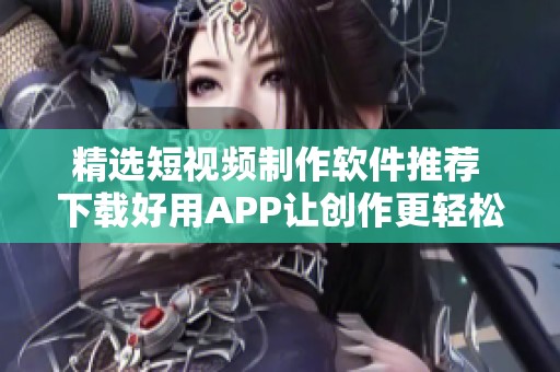 精选短视频制作软件推荐 下载好用APP让创作更轻松