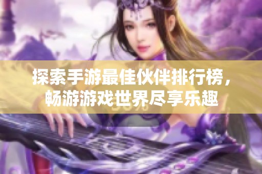 探索手游最佳伙伴排行榜，畅游游戏世界尽享乐趣